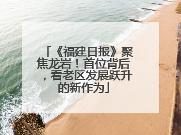 《福建日报》聚焦龙岩！首位背后，看老区发展跃升的新作为