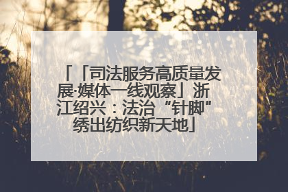 「司法服务高质量发展·媒体一线观察」浙江绍兴：法治“针脚”绣出纺织新天地