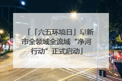 「六五环境日」阜新市全领域全流域“净河行动”正式启动