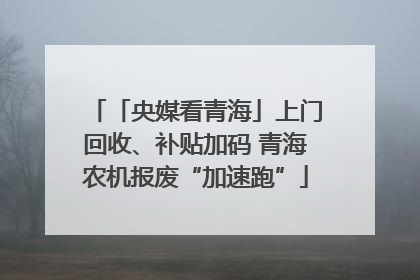 「央媒看青海」上门回收、补贴加码 青海农机报废“加速跑”