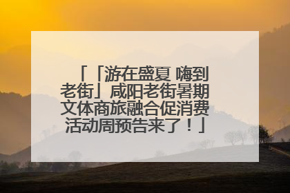 「游在盛夏 嗨到老街」咸阳老街暑期文体商旅融合促消费活动周预告来了！