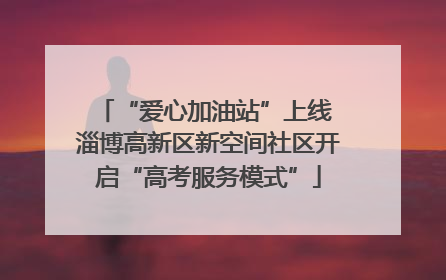 “爱心加油站”上线 淄博高新区新空间社区开启“高考服务模式”