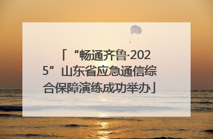 “畅通齐鲁·2025”山东省应急通信综合保障演练成功举办
