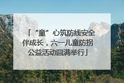 “童”心筑防线安全伴成长，六一儿童防拐公益活动圆满举行