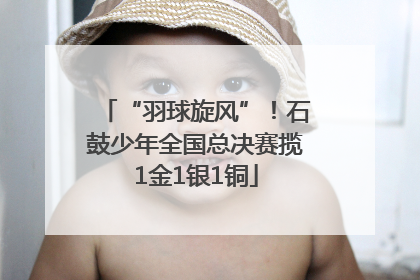“羽球旋风”！石鼓少年全国总决赛揽1金1银1铜