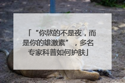 “你熬的不是夜，而是你的雄激素”，多名专家科普如何护肤