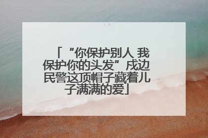 “你保护别人 我保护你的头发”戍边民警这顶帽子藏着儿子满满的爱