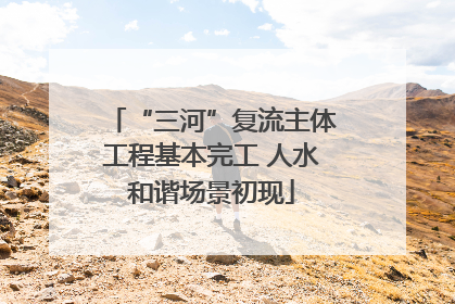 “三河”复流主体工程基本完工 人水和谐场景初现