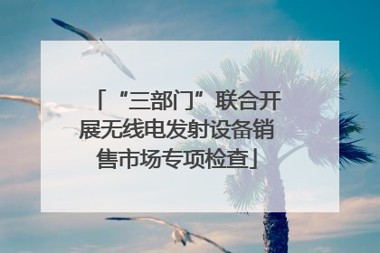 “三部门”联合开展无线电发射设备销售市场专项检查