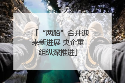 “两船”合并迎来新进展 央企重组纵深推进