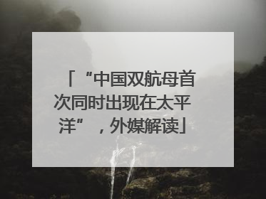 “中国双航母首次同时出现在太平洋”，外媒解读
