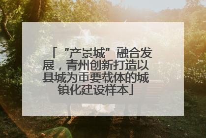 “产景城”融合发展，青州创新打造以县城为重要载体的城镇化建设样本