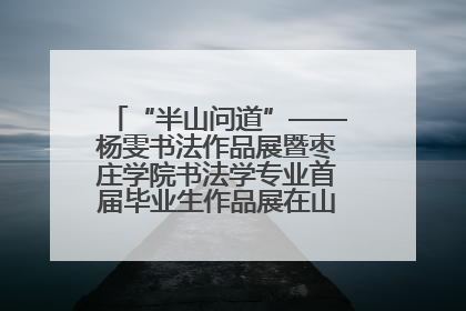 “半山问道”——杨雯书法作品展暨枣庄学院书法学专业首届毕业生作品展在山东省文化馆开幕