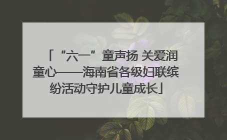 “六一”童声扬 关爱润童心——海南省各级妇联缤纷活动守护儿童成长