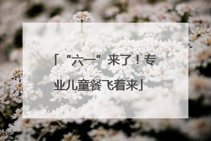 “六一”来了！专业儿童餐飞着来