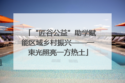 “匠谷公益”助学赋能区域乡村振兴——一束光照亮一方热土