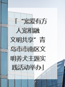 “宠爱有方 人宠相融 文明共享”青岛市市南区文明养犬主题实践活动举办