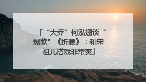 “大乔”何泓姗谈“爆款”《折腰》：和宋祖儿搭戏非常爽