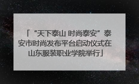 “天下泰山 时尚泰安”泰安市时尚发布平台启动仪式在山东服装职业学院举行