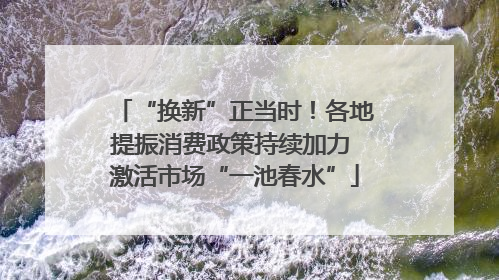 “换新”正当时！各地提振消费政策持续加力 激活市场“一池春水”