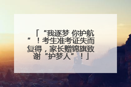 “我逐梦 你护航”！考生准考证失而复得，家长赠锦旗致谢“护梦人”！