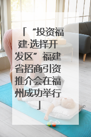 “投资福建·选择开发区”福建省招商引资推介会在福州成功举行