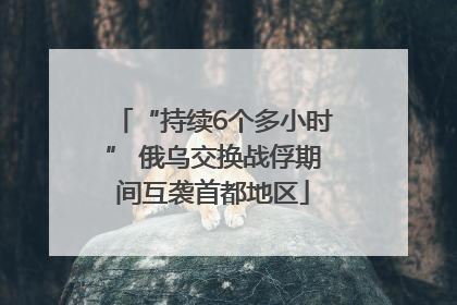 “持续6个多小时” 俄乌交换战俘期间互袭首都地区
