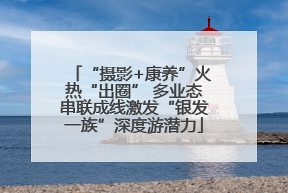 “摄影+康养”火热“出圈” 多业态串联成线激发“银发一族”深度游潜力