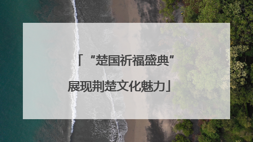 “楚国祈福盛典”展现荆楚文化魅力