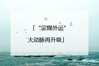 “蒙煤外运”大动脉再升级