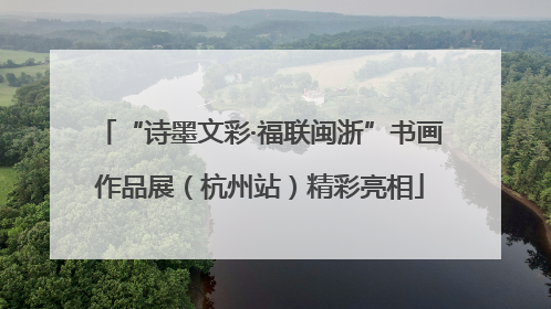 “诗墨文彩·福联闽浙”书画作品展（杭州站）精彩亮相