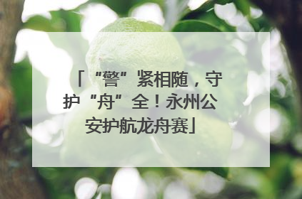 “警”紧相随，守护“舟”全！永州公安护航龙舟赛