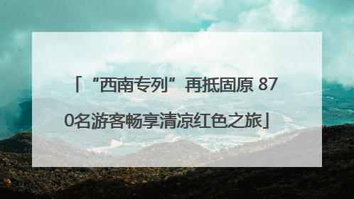 “西南专列”再抵固原 870名游客畅享清凉红色之旅