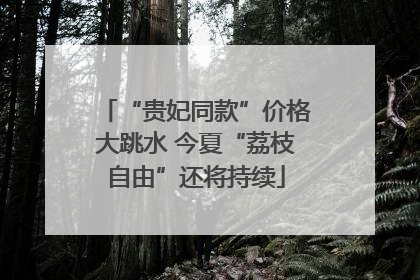 “贵妃同款”价格大跳水 今夏“荔枝自由”还将持续