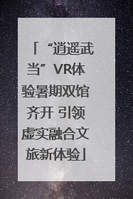 “逍遥武当”VR体验暑期双馆齐开 引领虚实融合文旅新体验