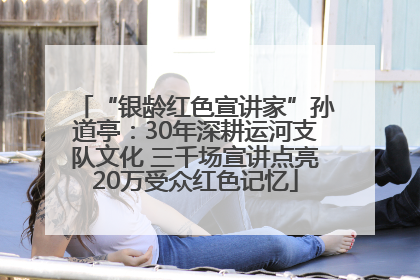 “银龄红色宣讲家”孙道亭：30年深耕运河支队文化 三千场宣讲点亮20万受众红色记忆