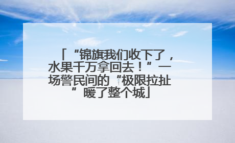 “锦旗我们收下了，水果千万拿回去！”一场警民间的“极限拉扯”暖了整个城