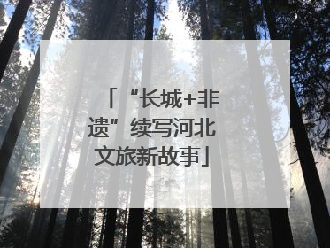 “长城+非遗”续写河北文旅新故事
