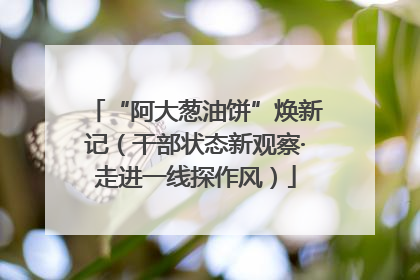 “阿大葱油饼”焕新记（干部状态新观察·走进一线探作风）