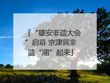 “雄安非遗大会”启幕 京津冀非遗“潮”起来