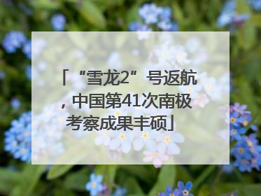 “雪龙2”号返航，中国第41次南极考察成果丰硕