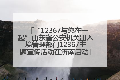 “12367与您在一起”山东省公安机关出入境管理部门12367主题宣传活动在济南启动