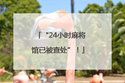 “24小时麻将馆已被查处”！