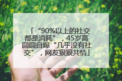 “90%以上的社交都是消耗”，45岁高圆圆自曝“几乎没有社交”，网友狠狠共情
