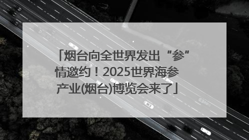 烟台向全世界发出“参”情邀约！2025世界海参产业(烟台)博览会来了