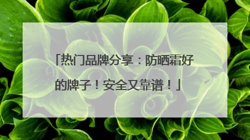 热门品牌分享：防晒霜好的牌子！安全又靠谱！