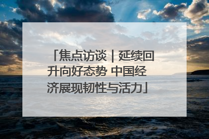 焦点访谈｜延续回升向好态势 中国经济展现韧性与活力