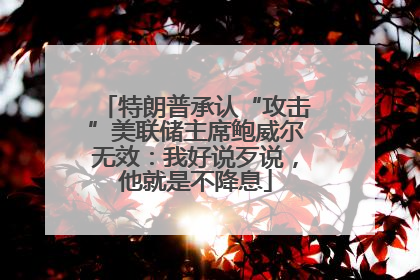 特朗普承认“攻击”美联储主席鲍威尔无效：我好说歹说，他就是不降息
