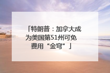 特朗普：加拿大成为美国第51州可免费用“金穹”
