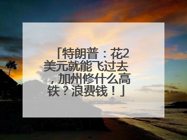 特朗普：花2美元就能飞过去，加州修什么高铁？浪费钱！